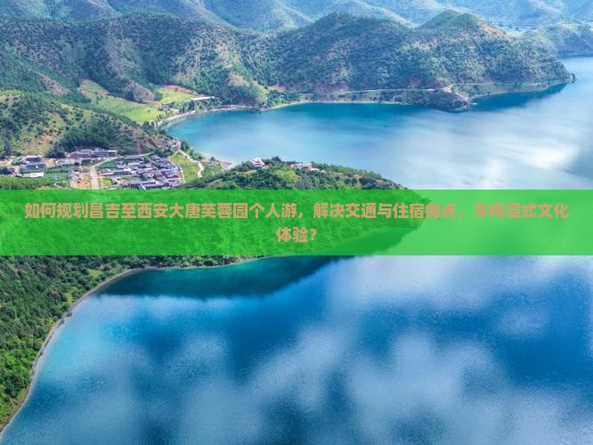 如何规划昌吉至西安大唐芙蓉园个人游，解决交通与住宿痛点，享柿浸式文化体验？