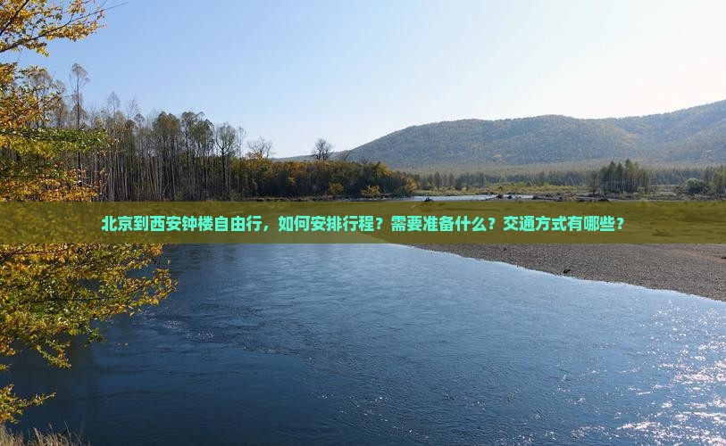 北京到西安钟楼自由行，如何安排行程？需要准备什么？交通方式有哪些？