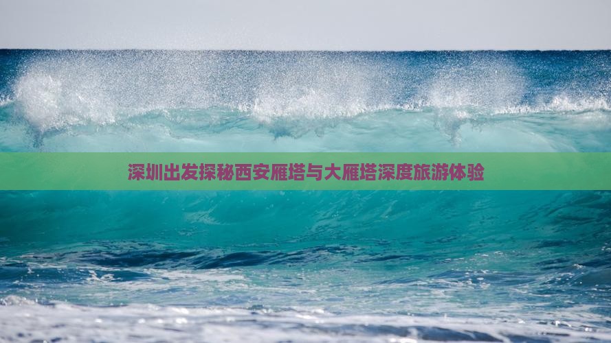 深圳出发探秘西安雁塔与大雁塔深度旅游体验