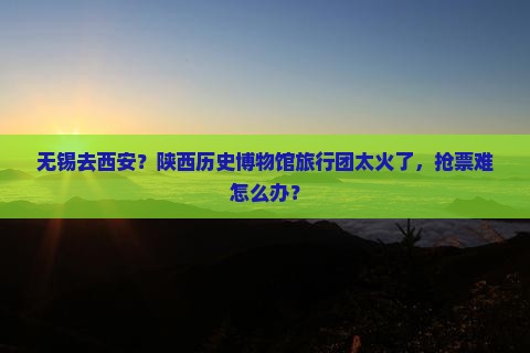 无锡去西安？陕西历史博物馆旅行团太火了，抢票难怎么办？