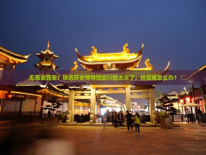 无锡去西安？陕西历史博物馆旅行团太火了，抢票难怎么办？