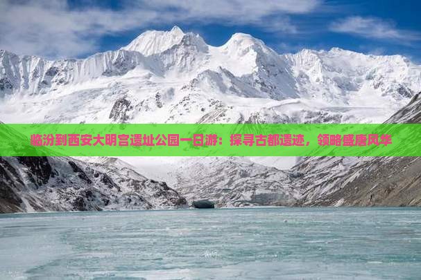 临汾到西安大明宫遗址公园一日游：探寻古都遗迹，领略盛唐风华