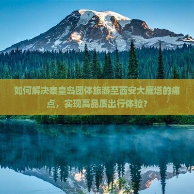如何解决秦皇岛团体旅游至西安大雁塔的痛点，实现高品质出行体验？