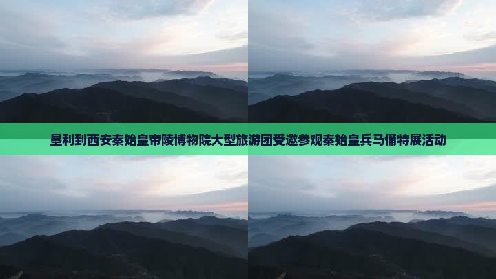 垦利到西安秦始皇帝陵博物院大型旅游团受邀参观秦始皇兵马俑特展活动