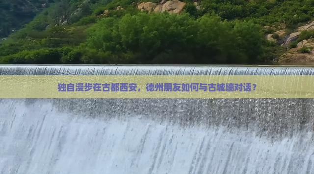 独自漫步在古都西安，德州朋友如何与古城墙对话？