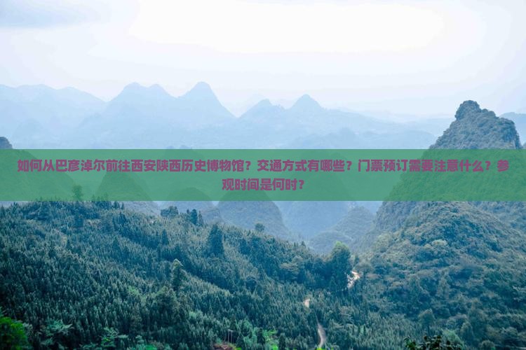 如何从巴彦淖尔前往西安陕西历史博物馆？交通方式有哪些？门票预订需要注意什么？参观时间是何时？
