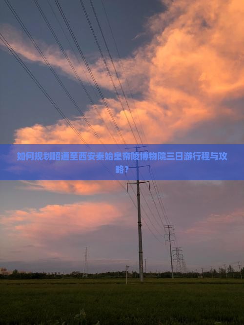 如何规划昭通至西安秦始皇帝陵博物院三日游行程与攻略？