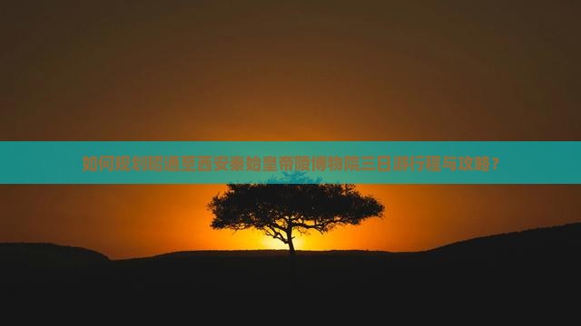 如何规划昭通至西安秦始皇帝陵博物院三日游行程与攻略？