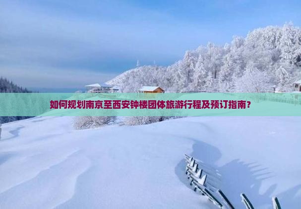 如何规划南京至西安钟楼团体旅游行程及预订指南？