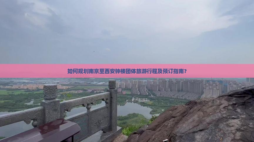 如何规划南京至西安钟楼团体旅游行程及预订指南？