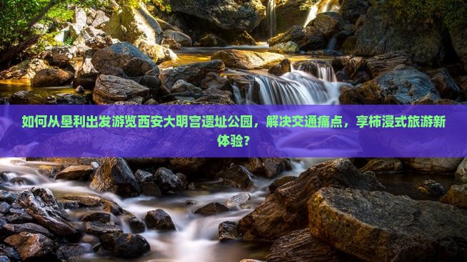 如何从垦利出发游览西安大明宫遗址公园，解决交通痛点，享柿浸式旅游新体验？