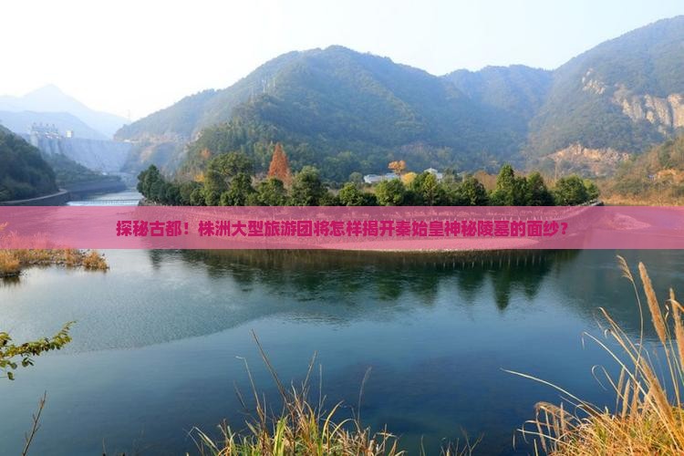 探秘古都！株洲大型旅游团将怎样揭开秦始皇神秘陵墓的面纱？