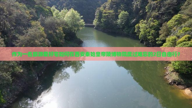 作为一名旅游爱好宅如何在西安秦始皇帝陵博物院度过难忘的2日自由行？