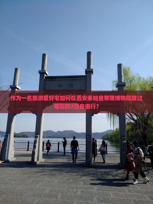 作为一名旅游爱好宅如何在西安秦始皇帝陵博物院度过难忘的2日自由行？