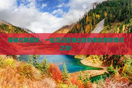 探秘古都西安，一起见证宜春出发的秦始皇陵奇幻之旅！