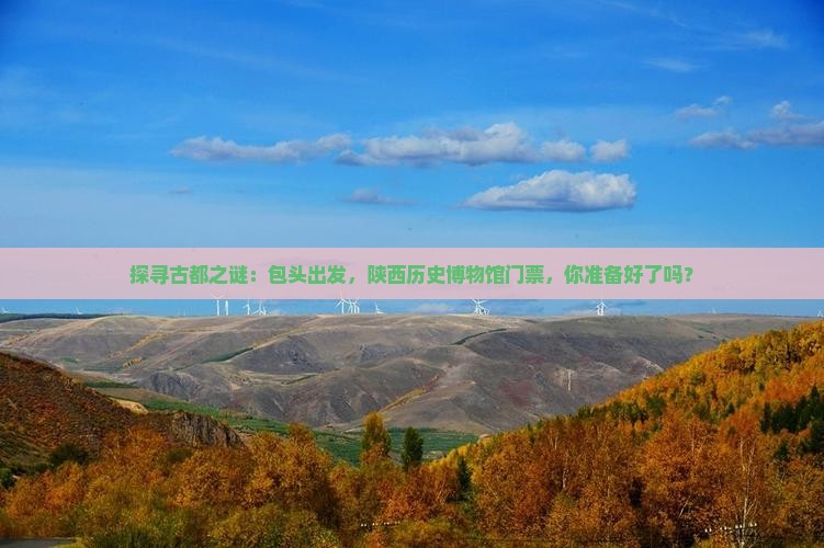 探寻古都之谜：包头出发，陕西历史博物馆门票，你准备好了吗？