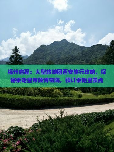 福州启程：大型旅游团西安旅行攻略，探秘秦始皇帝陵博物院，预订秦始皇景点深度游