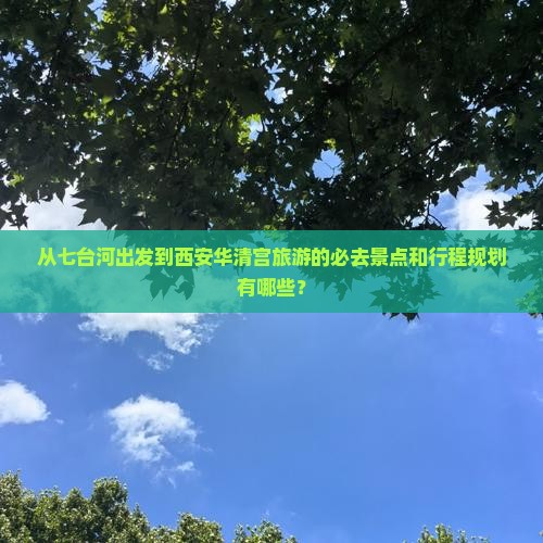 从七台河出发到西安华清宫旅游的必去景点和行程规划有哪些？