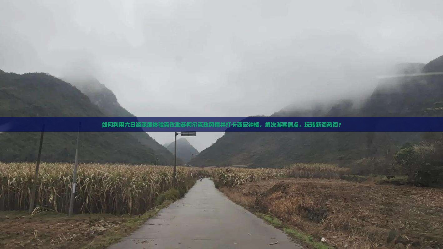 如何利用六日游深度体验克孜勒苏柯尔克孜风情并打卡西安钟楼，解决游客痛点，玩转新词热词？