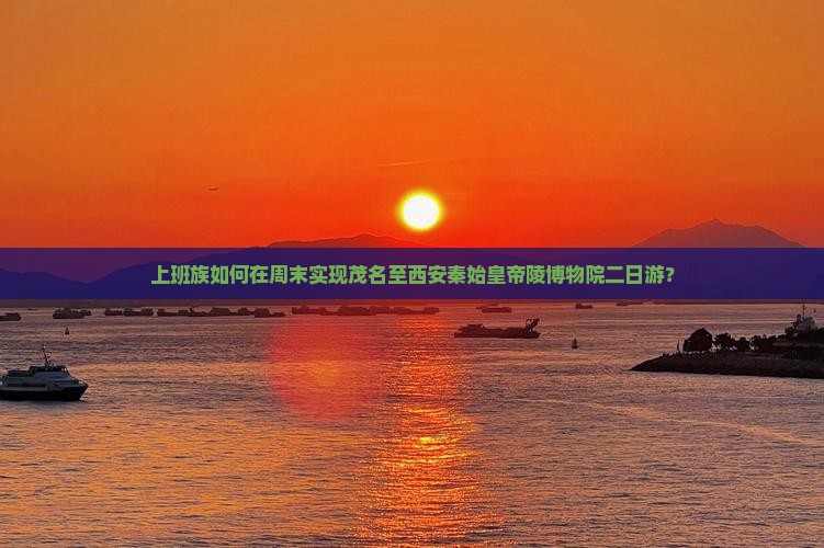 上班族如何在周末实现茂名至西安秦始皇帝陵博物院二日游？