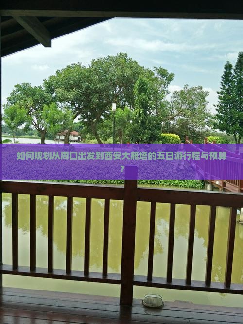 如何规划从周口出发到西安大雁塔的五日游行程与预算？