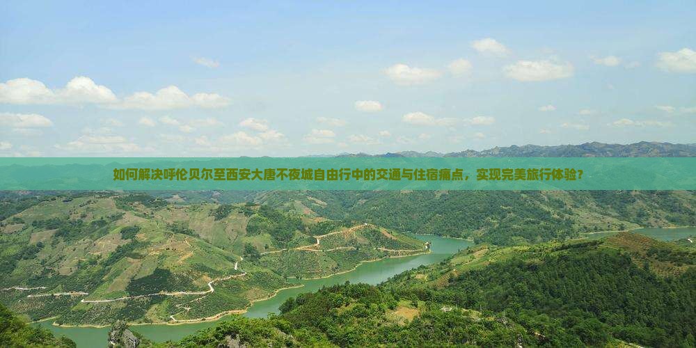 如何解决呼伦贝尔至西安大唐不夜城自由行中的交通与住宿痛点，实现完美旅行体验？