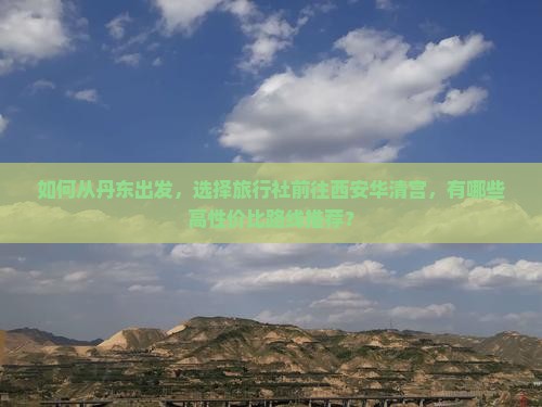 如何从丹东出发，选择旅行社前往西安华清宫，有哪些高性价比路线推荐？