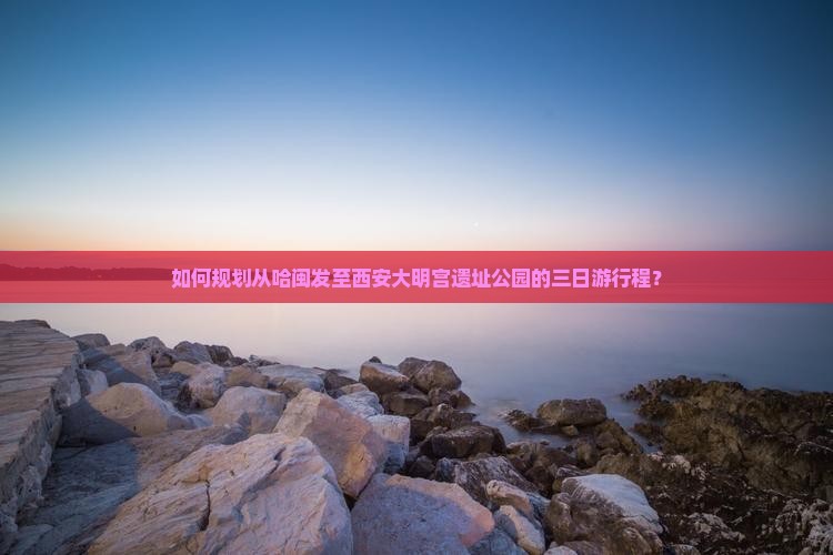 如何规划从哈闽发至西安大明宫遗址公园的三日游行程？