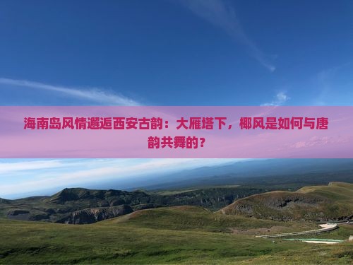 海南岛风情邂逅西安古韵：大雁塔下，椰风是如何与唐韵共舞的？