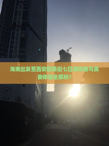 海南出发至西安回民街七日游攻略与美食体验全解析？