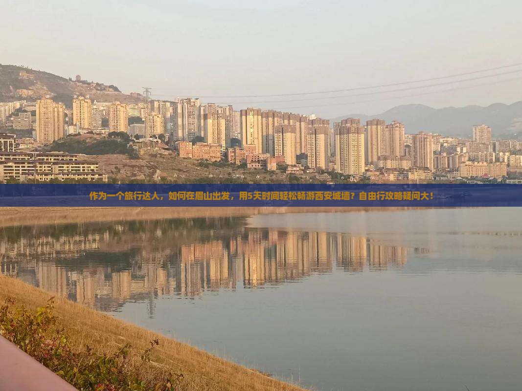 作为一个旅行达人，如何在眉山出发，用5天时间轻松畅游西安城墙？自由行攻略疑问大！