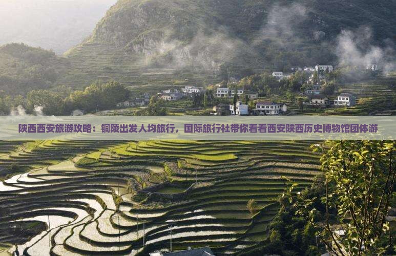 陕西西安旅游攻略：铜陵出发人均旅行，国际旅行社带你看看西安陕西历史博物馆团体游