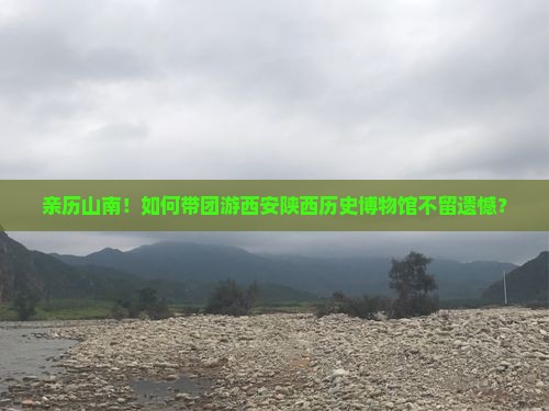 亲历山南！如何带团游西安陕西历史博物馆不留遗憾？