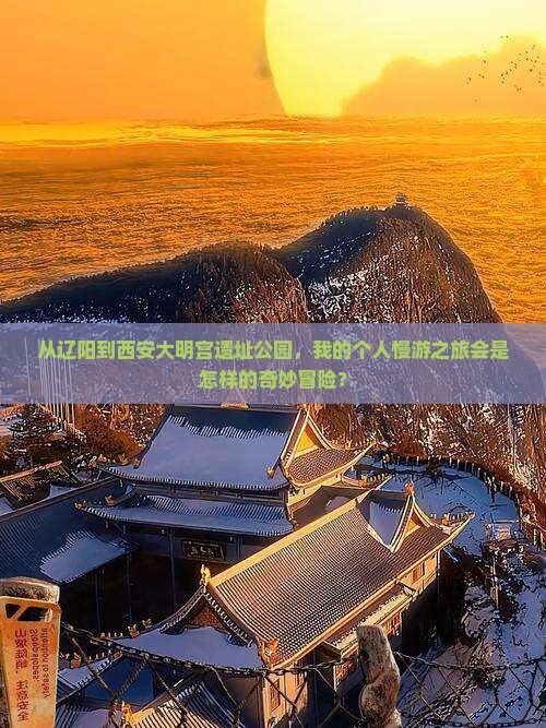 从辽阳到西安大明宫遗址公园，我的个人慢游之旅会是怎样的奇妙冒险？