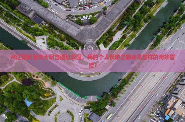 从辽阳到西安大明宫遗址公园，我的个人慢游之旅会是怎样的奇妙冒险？
