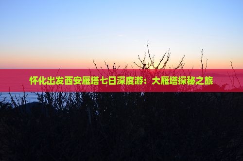 怀化出发西安雁塔七日深度游：大雁塔探秘之旅