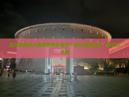 嘉兴到西安大唐芙蓉园必去地？旅行党看过来，网红打卡地