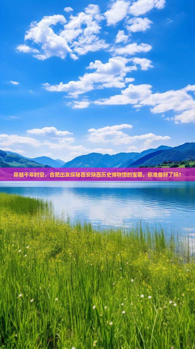 穿越千年时空，合肥出发探秘西安陕西历史博物馆的宝藏，你准备好了吗？