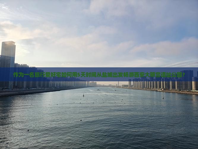 作为一名旅行爱好宅如何用5天时间从盐城出发畅游西安大明宫遗址公园？