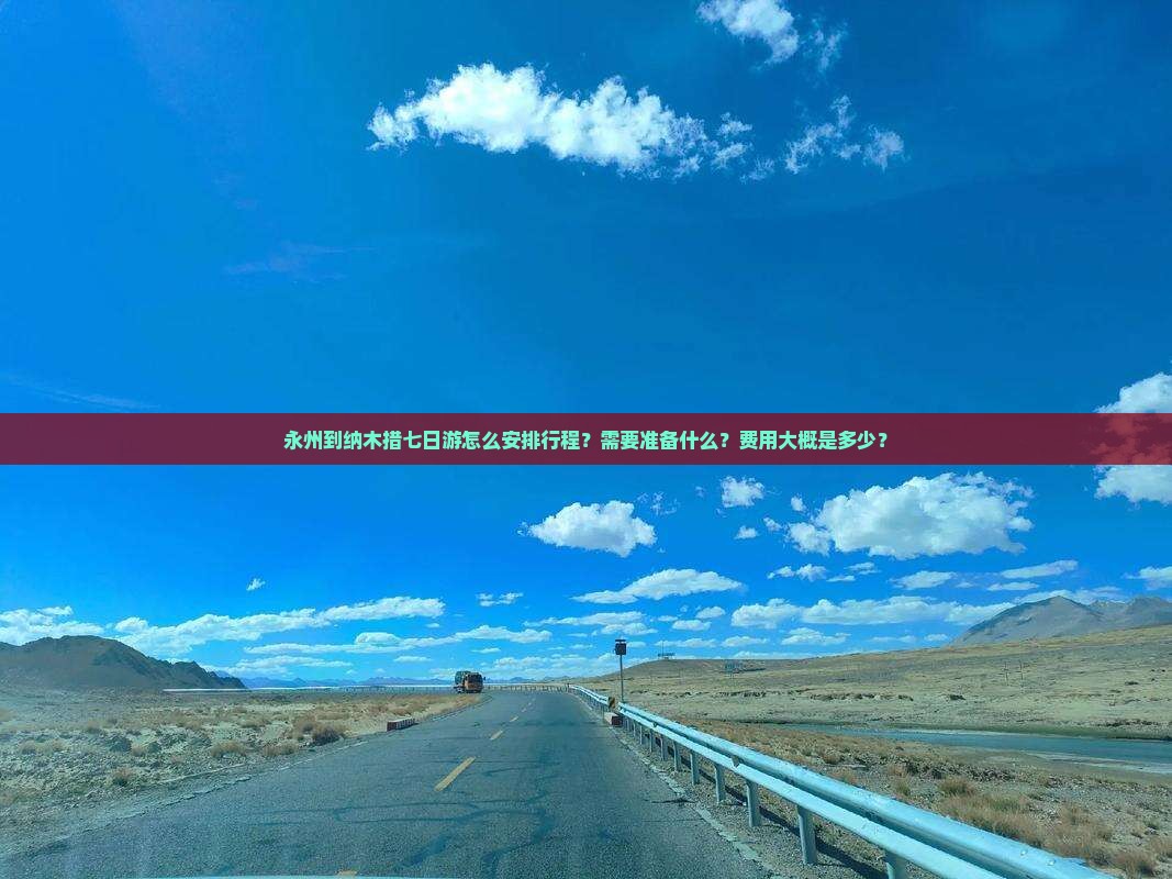 永州到纳木措七日游怎么安排行程？需要准备什么？费用大概是多少？