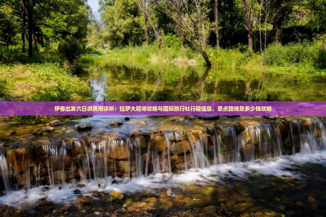 伊春出发六日游费用详析：拉萨大昭寺攻略与国际旅行社行程信息，景点路线及多少钱攻略