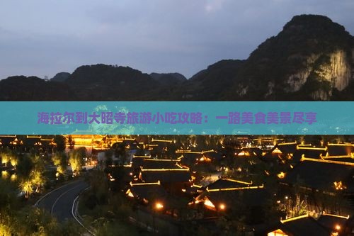 海拉尔到大昭寺旅游小吃攻略：一路美食美景尽享