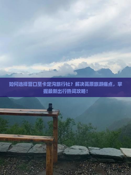 如何选择营口至卡定沟旅行社？解决高原旅游痛点，掌握最新出行热词攻略！