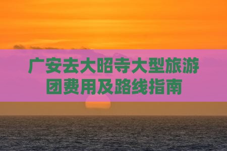 广安去大昭寺大型旅游团费用及路线指南
