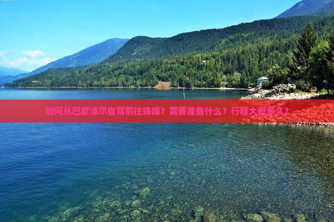 如何从巴彦淖尔自驾前往珠峰？需要准备什么？行程大概多久？