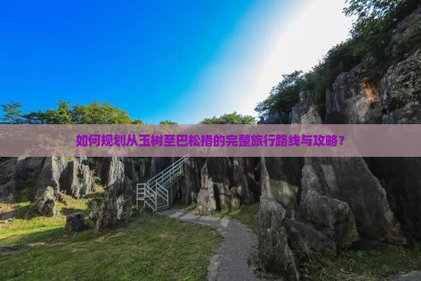 如何规划从玉树至巴松措的完整旅行路线与攻略？
