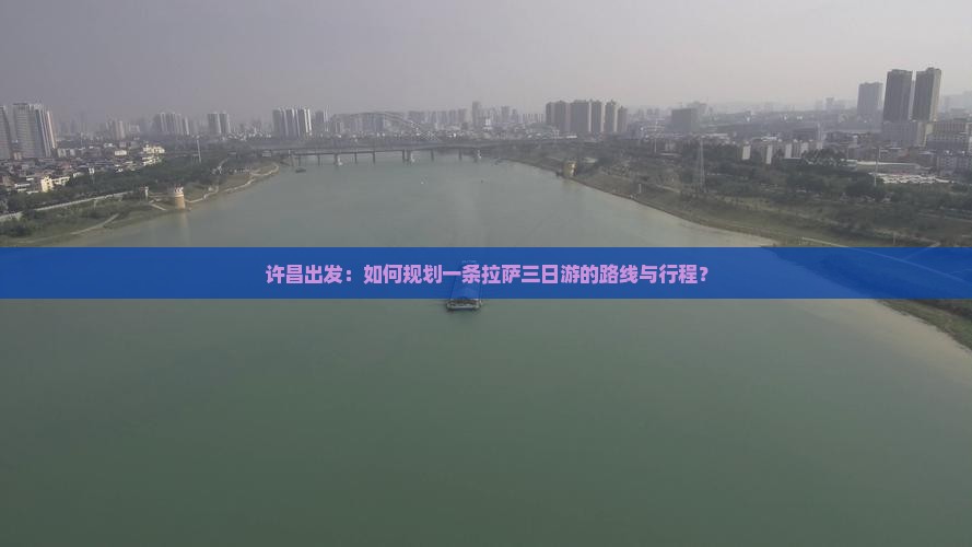 许昌出发：如何规划一条拉萨三日游的路线与行程？
