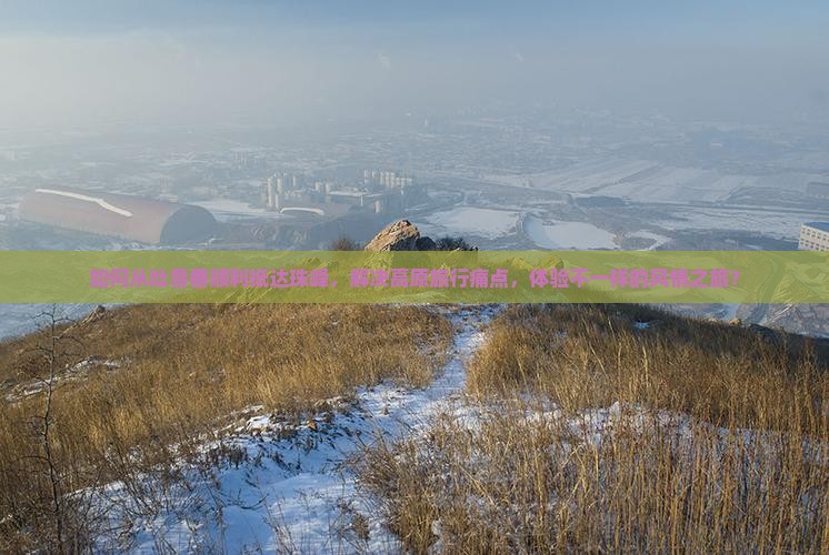 如何从吐鲁番顺利抵达珠峰，解决高原旅行痛点，体验不一样的风情之旅？