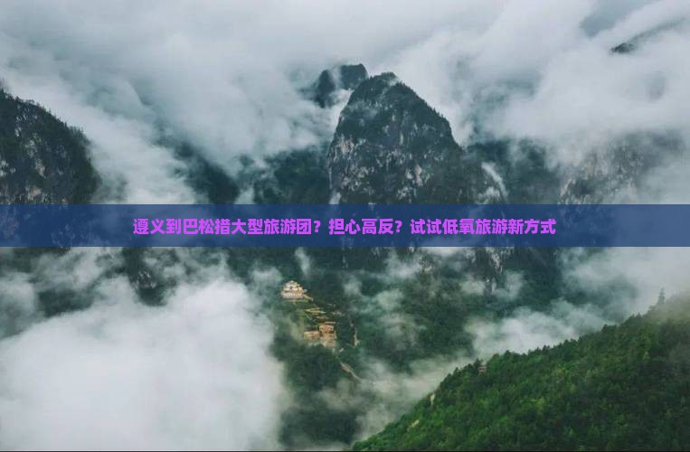 遵义到巴松措大型旅游团？担心高反？试试低氧旅游新方式