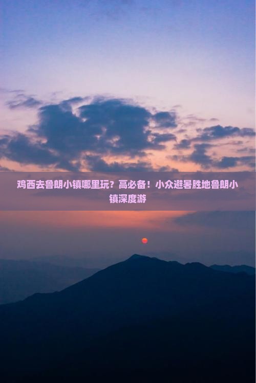 鸡西去鲁朗小镇哪里玩？高必备！小众避暑胜地鲁朗小镇深度游